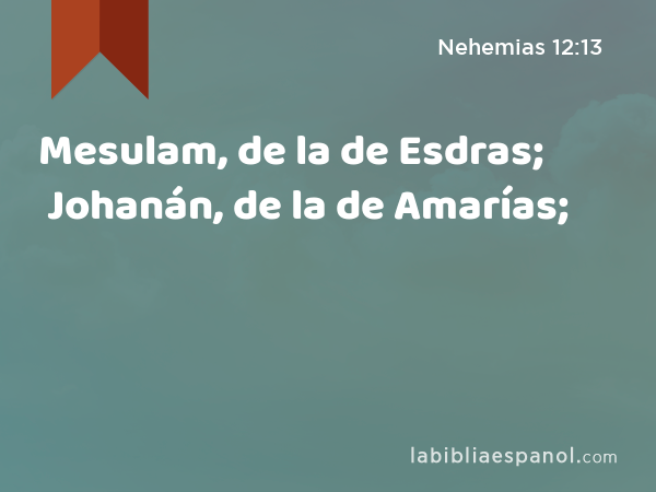 Mesulam, de la de Esdras; Johanán, de la de Amarías; - Nehemias 12:13