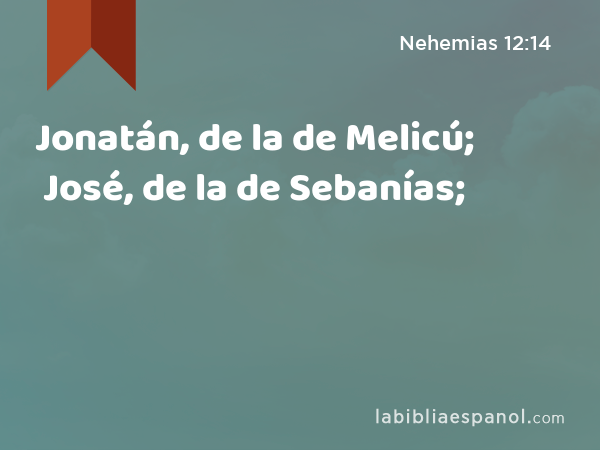 Jonatán, de la de Melicú; José, de la de Sebanías; - Nehemias 12:14