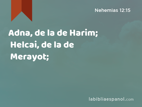 Adna, de la de Harim; Helcai, de la de Merayot; - Nehemias 12:15