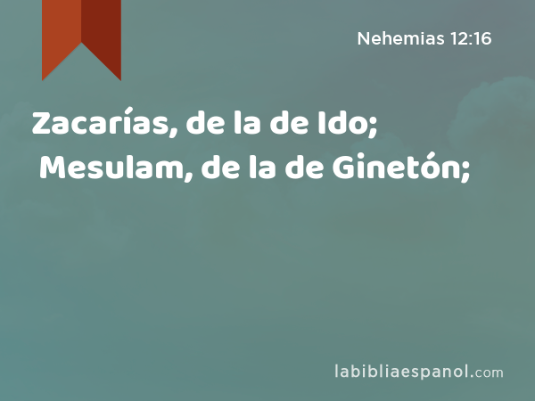 Zacarías, de la de Ido; Mesulam, de la de Ginetón; - Nehemias 12:16