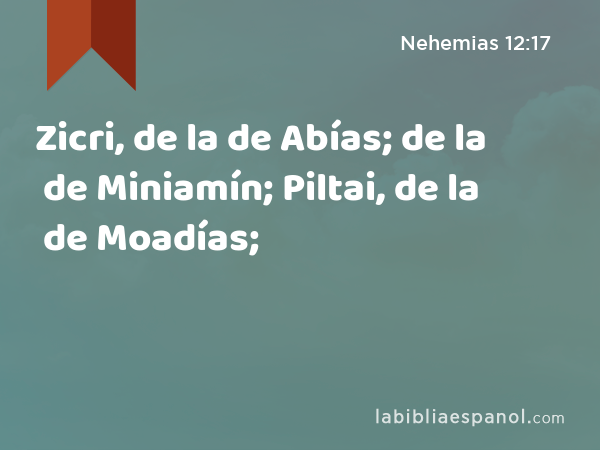 Zicri, de la de Abías; de la de Miniamín; Piltai, de la de Moadías; - Nehemias 12:17