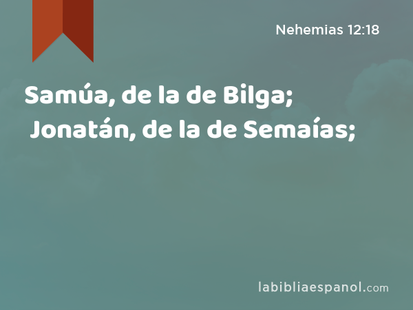 Samúa, de la de Bilga; Jonatán, de la de Semaías; - Nehemias 12:18