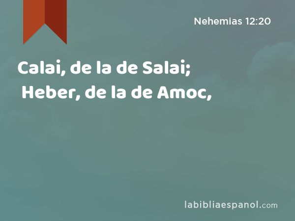 Calai, de la de Salai; Heber, de la de Amoc, - Nehemias 12:20