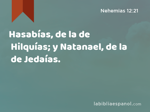 Hasabías, de la de Hilquías; y Natanael, de la de Jedaías. - Nehemias 12:21