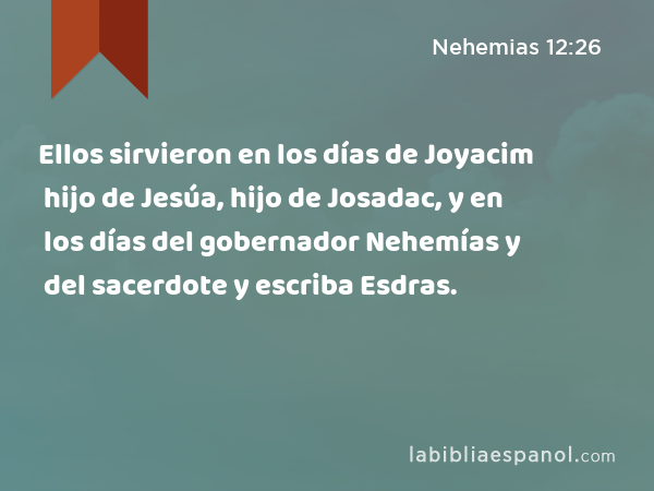 Ellos sirvieron en los días de Joyacim hijo de Jesúa, hijo de Josadac, y en los días del gobernador Nehemías y del sacerdote y escriba Esdras. - Nehemias 12:26