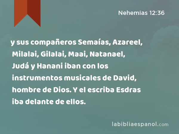 y sus compañeros Semaías, Azareel, Milalai, Gilalai, Maai, Natanael, Judá y Hanani iban con los instrumentos musicales de David, hombre de Dios. Y el escriba Esdras iba delante de ellos. - Nehemias 12:36