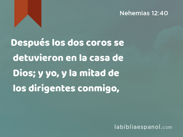 Después los dos coros se detuvieron en la casa de Dios; y yo, y la mitad de los dirigentes conmigo, - Nehemias 12:40