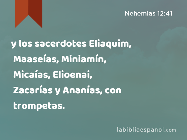 y los sacerdotes Eliaquim, Maaseías, Miniamín, Micaías, Elioenai, Zacarías y Ananías, con trompetas. - Nehemias 12:41