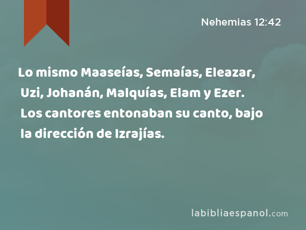 Lo mismo Maaseías, Semaías, Eleazar, Uzi, Johanán, Malquías, Elam y Ezer. Los cantores entonaban su canto, bajo la dirección de Izrajías. - Nehemias 12:42