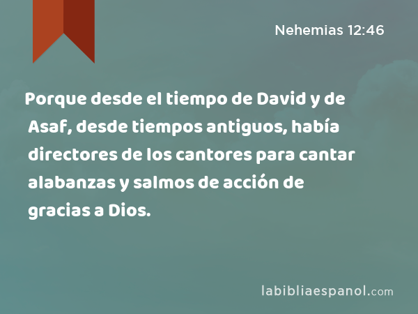 Porque desde el tiempo de David y de Asaf, desde tiempos antiguos, había directores de los cantores para cantar alabanzas y salmos de acción de gracias a Dios. - Nehemias 12:46