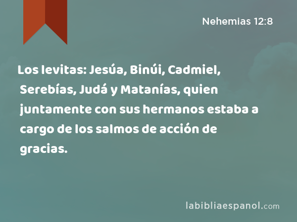Los levitas: Jesúa, Binúi, Cadmiel, Serebías, Judá y Matanías, quien juntamente con sus hermanos estaba a cargo de los salmos de acción de gracias. - Nehemias 12:8