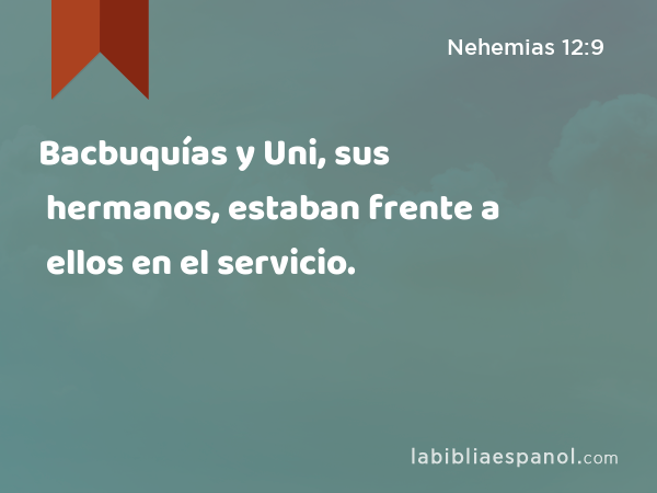 Bacbuquías y Uni, sus hermanos, estaban frente a ellos en el servicio. - Nehemias 12:9