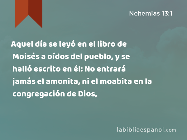 Aquel día se leyó en el libro de Moisés a oídos del pueblo, y se halló escrito en él: No entrará jamás el amonita, ni el moabita en la congregación de Dios, - Nehemias 13:1