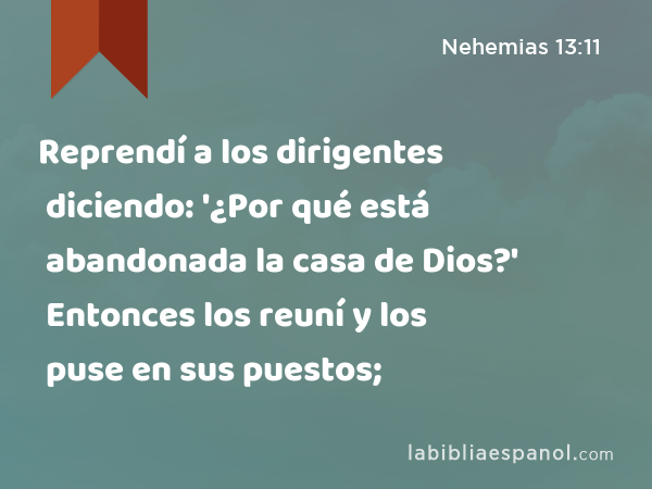 Reprendí a los dirigentes diciendo: '¿Por qué está abandonada la casa de Dios?' Entonces los reuní y los puse en sus puestos; - Nehemias 13:11