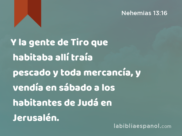 Y la gente de Tiro que habitaba allí traía pescado y toda mercancía, y vendía en sábado a los habitantes de Judá en Jerusalén. - Nehemias 13:16