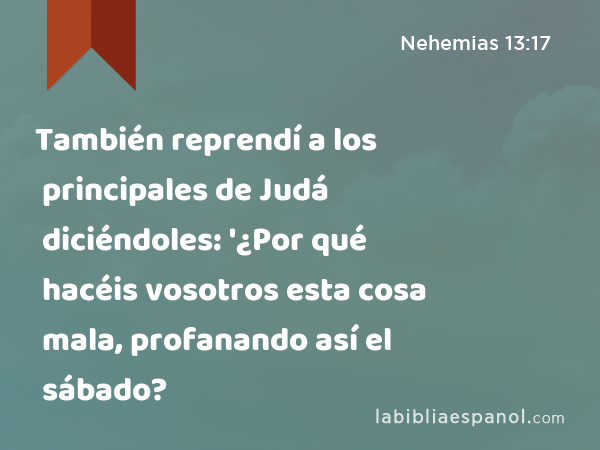 También reprendí a los principales de Judá diciéndoles: '¿Por qué hacéis vosotros esta cosa mala, profanando así el sábado? - Nehemias 13:17