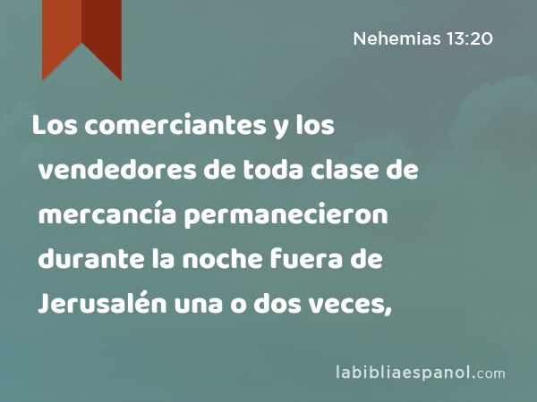 Los comerciantes y los vendedores de toda clase de mercancía permanecieron durante la noche fuera de Jerusalén una o dos veces, - Nehemias 13:20