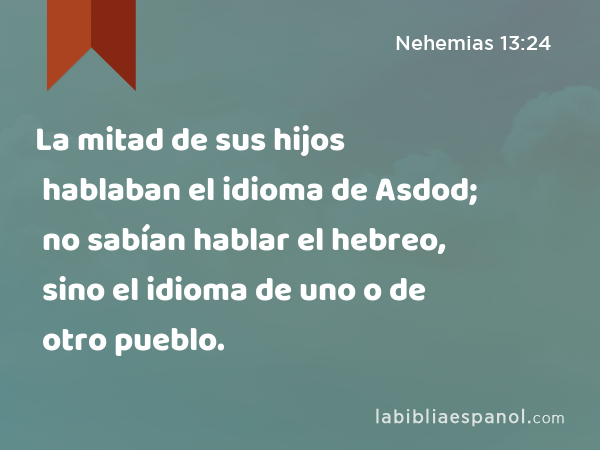 La mitad de sus hijos hablaban el idioma de Asdod; no sabían hablar el hebreo, sino el idioma de uno o de otro pueblo. - Nehemias 13:24