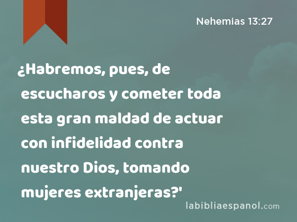 ¿Habremos, pues, de escucharos y cometer toda esta gran maldad de actuar con infidelidad contra nuestro Dios, tomando mujeres extranjeras?' - Nehemias 13:27