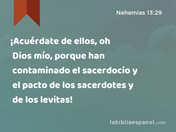 ¡Acuérdate de ellos, oh Dios mío, porque han contaminado el sacerdocio y el pacto de los sacerdotes y de los levitas! - Nehemias 13:29