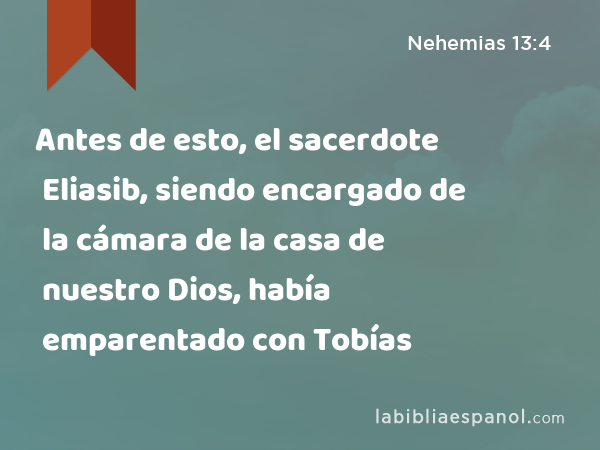 Antes de esto, el sacerdote Eliasib, siendo encargado de la cámara de la casa de nuestro Dios, había emparentado con Tobías - Nehemias 13:4