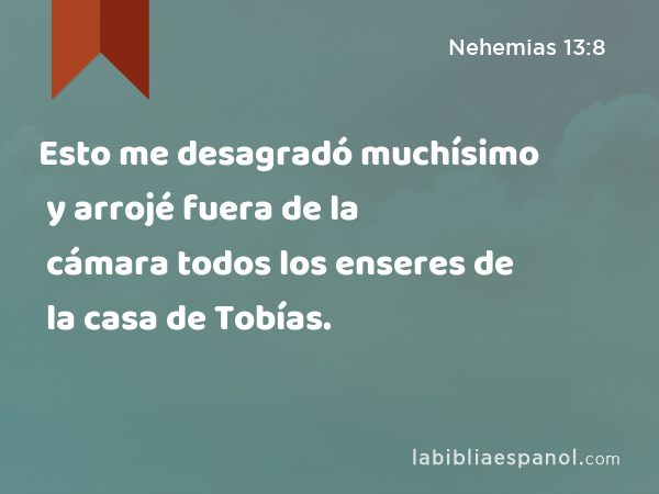 Esto me desagradó muchísimo y arrojé fuera de la cámara todos los enseres de la casa de Tobías. - Nehemias 13:8