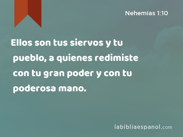 Ellos son tus siervos y tu pueblo, a quienes redimiste con tu gran poder y con tu poderosa mano. - Nehemias 1:10