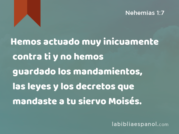 Hemos actuado muy inicuamente contra ti y no hemos guardado los mandamientos, las leyes y los decretos que mandaste a tu siervo Moisés. - Nehemias 1:7