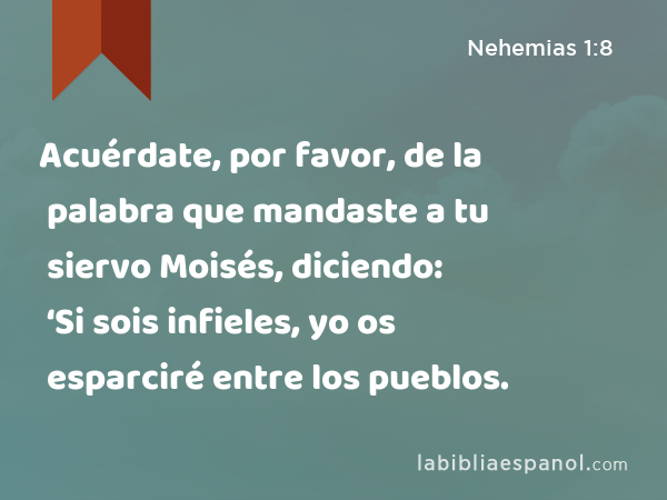 Acuérdate, por favor, de la palabra que mandaste a tu siervo Moisés, diciendo: ‘Si sois infieles, yo os esparciré entre los pueblos. - Nehemias 1:8