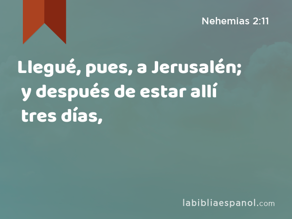 Llegué, pues, a Jerusalén; y después de estar allí tres días, - Nehemias 2:11