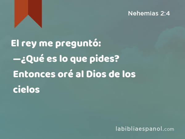 El rey me preguntó: —¿Qué es lo que pides? Entonces oré al Dios de los cielos - Nehemias 2:4