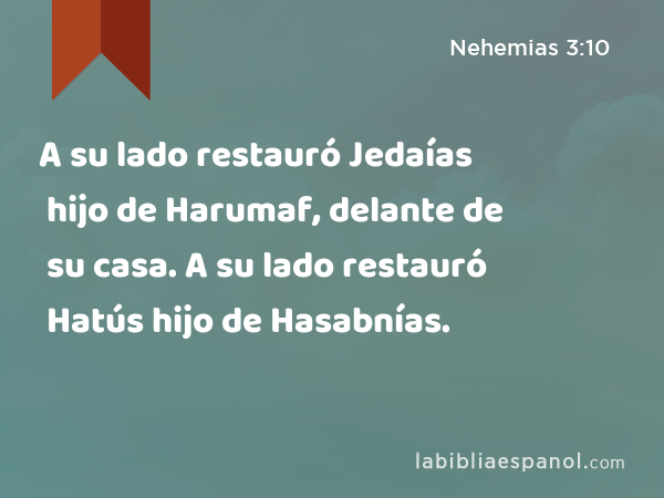 A su lado restauró Jedaías hijo de Harumaf, delante de su casa. A su lado restauró Hatús hijo de Hasabnías. - Nehemias 3:10