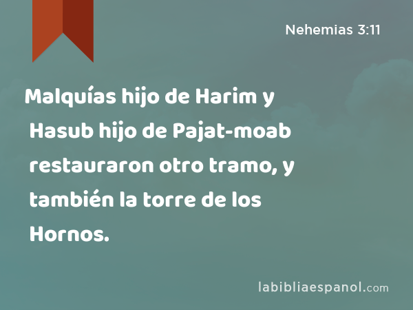 Malquías hijo de Harim y Hasub hijo de Pajat-moab restauraron otro tramo, y también la torre de los Hornos. - Nehemias 3:11