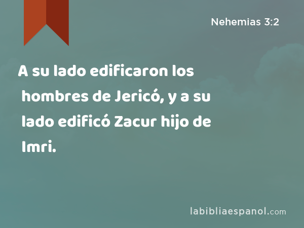 A su lado edificaron los hombres de Jericó, y a su lado edificó Zacur hijo de Imri. - Nehemias 3:2