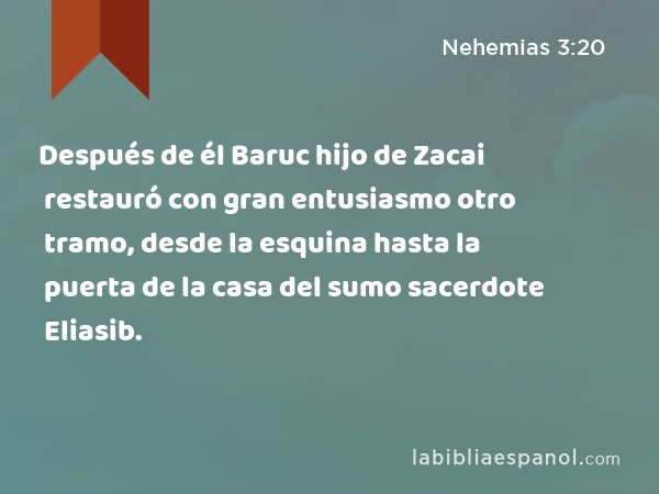 Después de él Baruc hijo de Zacai restauró con gran entusiasmo otro tramo, desde la esquina hasta la puerta de la casa del sumo sacerdote Eliasib. - Nehemias 3:20