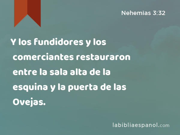 Y los fundidores y los comerciantes restauraron entre la sala alta de la esquina y la puerta de las Ovejas. - Nehemias 3:32