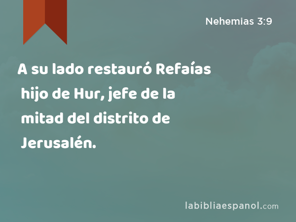 A su lado restauró Refaías hijo de Hur, jefe de la mitad del distrito de Jerusalén. - Nehemias 3:9