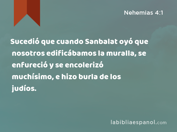 Sucedió que cuando Sanbalat oyó que nosotros edificábamos la muralla, se enfureció y se encolerizó muchísimo, e hizo burla de los judíos. - Nehemias 4:1