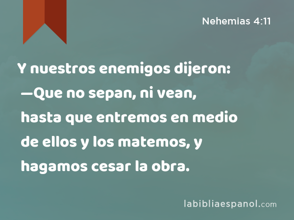 Y nuestros enemigos dijeron: —Que no sepan, ni vean, hasta que entremos en medio de ellos y los matemos, y hagamos cesar la obra. - Nehemias 4:11