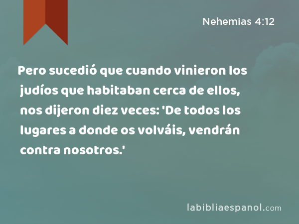 Pero sucedió que cuando vinieron los judíos que habitaban cerca de ellos, nos dijeron diez veces: 'De todos los lugares a donde os volváis, vendrán contra nosotros.' - Nehemias 4:12