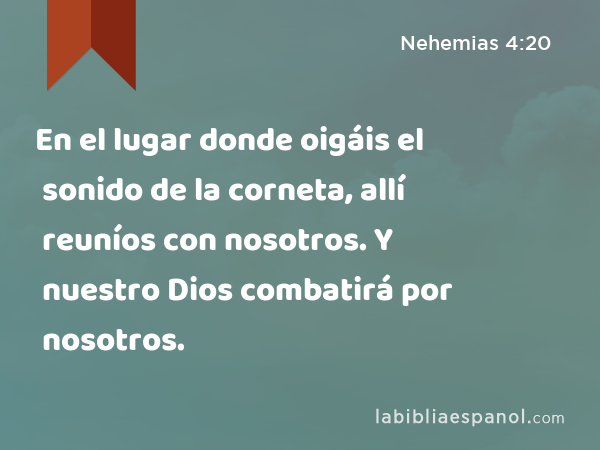 En el lugar donde oigáis el sonido de la corneta, allí reuníos con nosotros. Y nuestro Dios combatirá por nosotros. - Nehemias 4:20