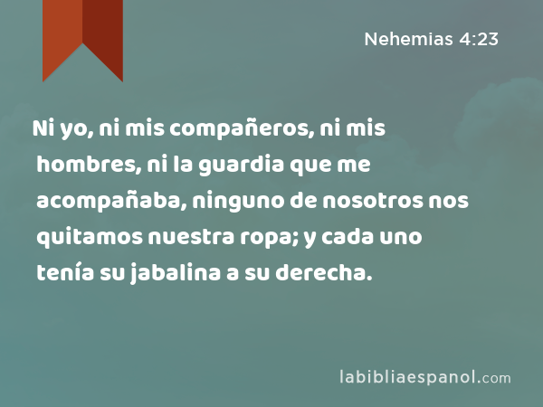 Ni yo, ni mis compañeros, ni mis hombres, ni la guardia que me acompañaba, ninguno de nosotros nos quitamos nuestra ropa; y cada uno tenía su jabalina a su derecha. - Nehemias 4:23