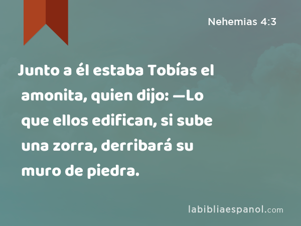 Junto a él estaba Tobías el amonita, quien dijo: —Lo que ellos edifican, si sube una zorra, derribará su muro de piedra. - Nehemias 4:3