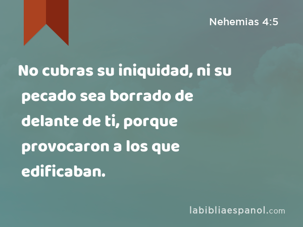 No cubras su iniquidad, ni su pecado sea borrado de delante de ti, porque provocaron a los que edificaban. - Nehemias 4:5