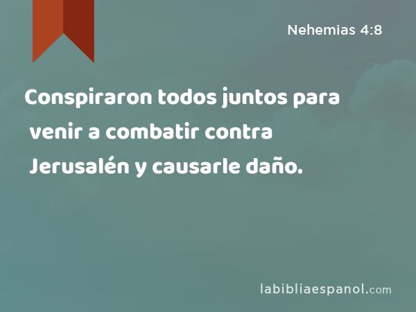 Conspiraron todos juntos para venir a combatir contra Jerusalén y causarle daño. - Nehemias 4:8