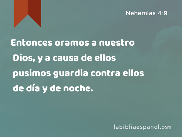 Entonces oramos a nuestro Dios, y a causa de ellos pusimos guardia contra ellos de día y de noche. - Nehemias 4:9