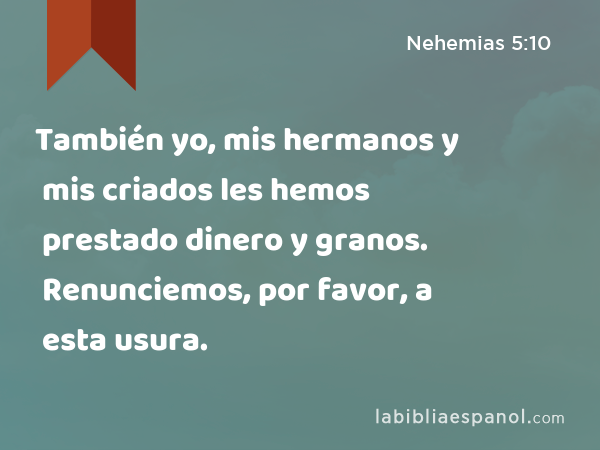 También yo, mis hermanos y mis criados les hemos prestado dinero y granos. Renunciemos, por favor, a esta usura. - Nehemias 5:10