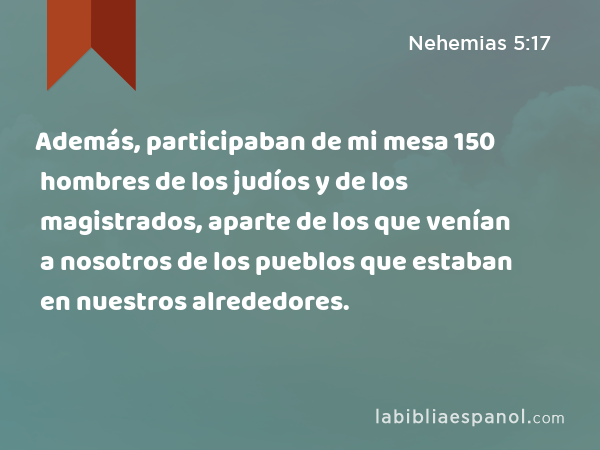 Además, participaban de mi mesa 150 hombres de los judíos y de los magistrados, aparte de los que venían a nosotros de los pueblos que estaban en nuestros alrededores. - Nehemias 5:17