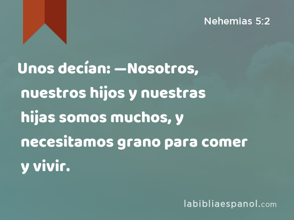 Unos decían: —Nosotros, nuestros hijos y nuestras hijas somos muchos, y necesitamos grano para comer y vivir. - Nehemias 5:2