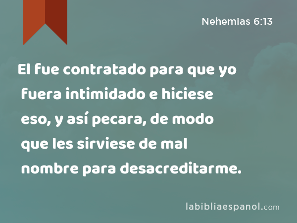 El fue contratado para que yo fuera intimidado e hiciese eso, y así pecara, de modo que les sirviese de mal nombre para desacreditarme. - Nehemias 6:13